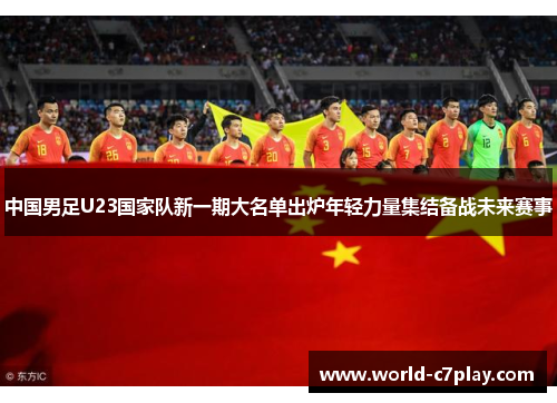 中国男足U23国家队新一期大名单出炉年轻力量集结备战未来赛事